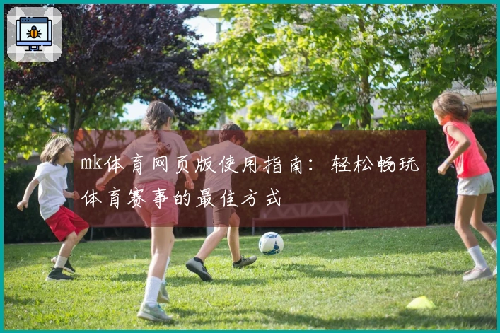 mk体育网页版使用指南：轻松畅玩体育赛事的最佳方式