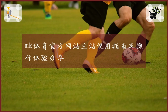 mk体育官方网站主站使用指南及操作体验分享