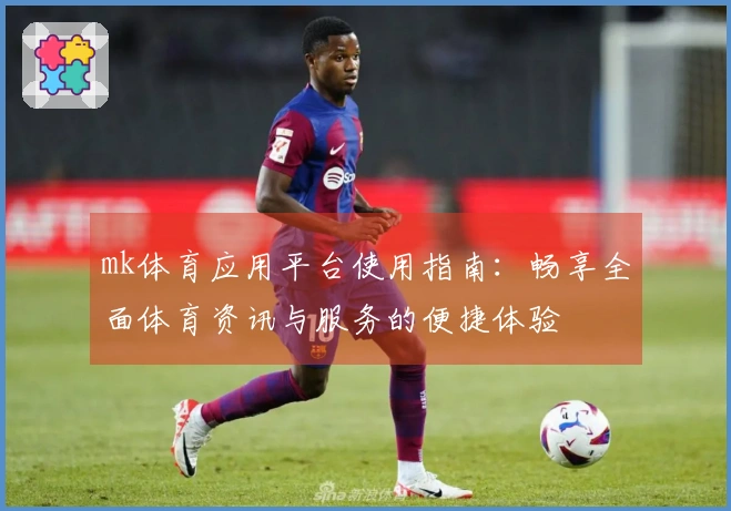 mk体育应用平台使用指南：畅享全面体育资讯与服务的便捷体验