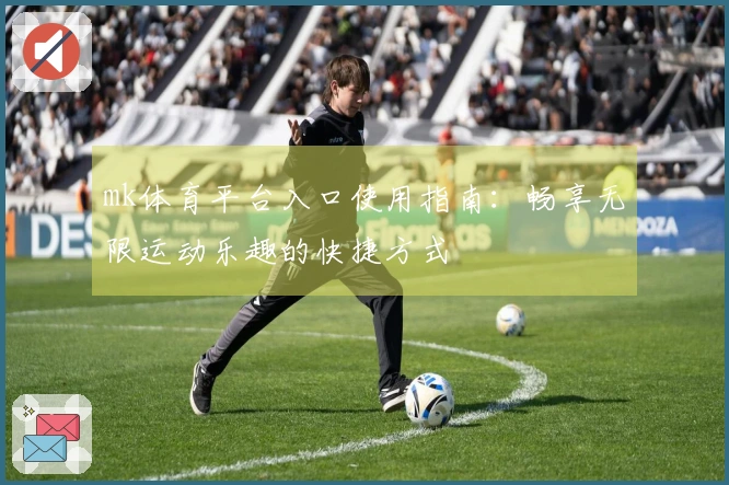 mk体育平台入口使用指南：畅享无限运动乐趣的快捷方式