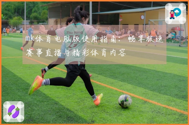 mk体育电脑版使用指南：畅享极速赛事直播与精彩体育内容