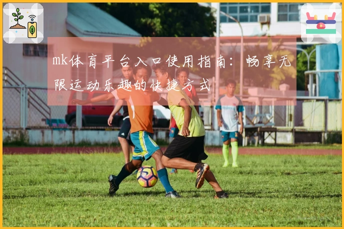 mk体育平台入口使用指南：畅享无限运动乐趣的快捷方式