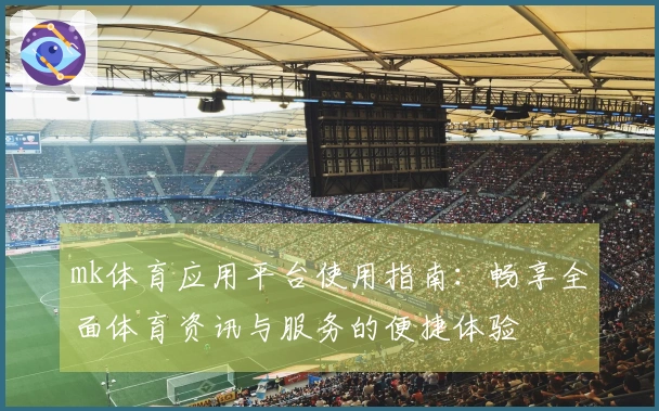 mk体育应用平台使用指南：畅享全面体育资讯与服务的便捷体验