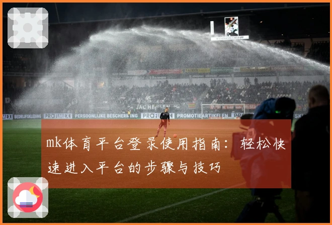 mk体育平台登录使用指南：轻松快速进入平台的步骤与技巧