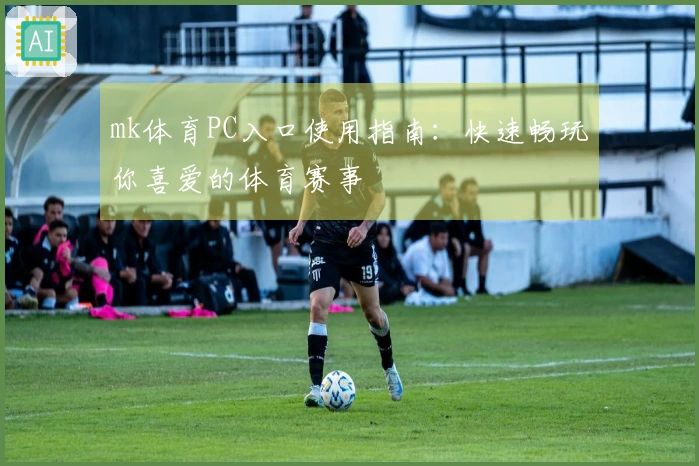 mk体育PC入口使用指南：快速畅玩你喜爱的体育赛事