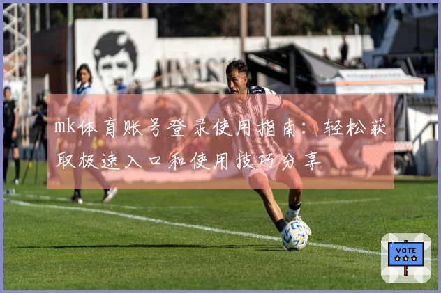 mk体育账号登录使用指南：轻松获取极速入口和使用技巧分享