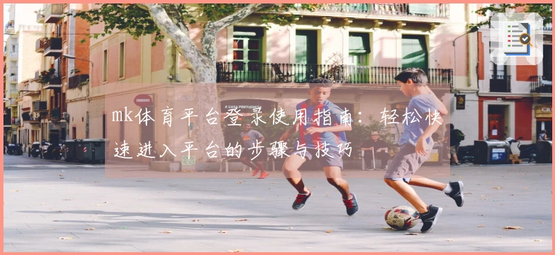mk体育平台登录使用指南：轻松快速进入平台的步骤与技巧