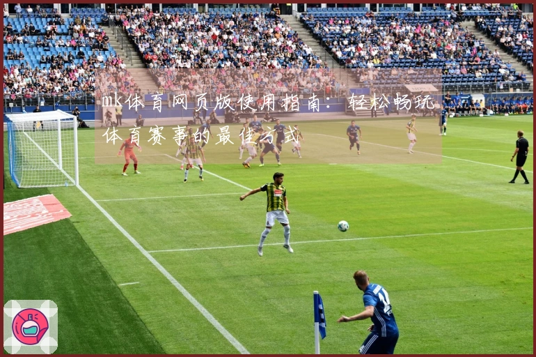 mk体育网页版使用指南：轻松畅玩体育赛事的最佳方式