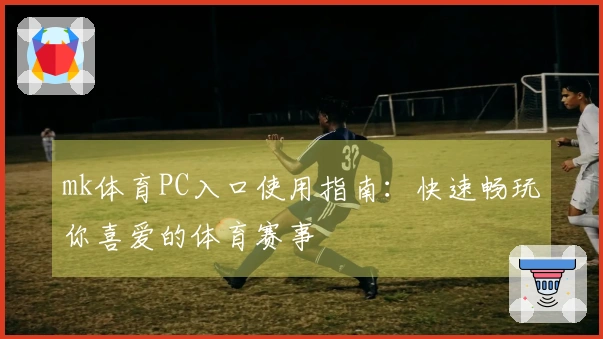 mk体育PC入口使用指南：快速畅玩你喜爱的体育赛事