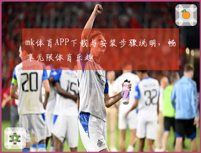 mk体育APP下载与安装步骤说明，畅享无限体育乐趣