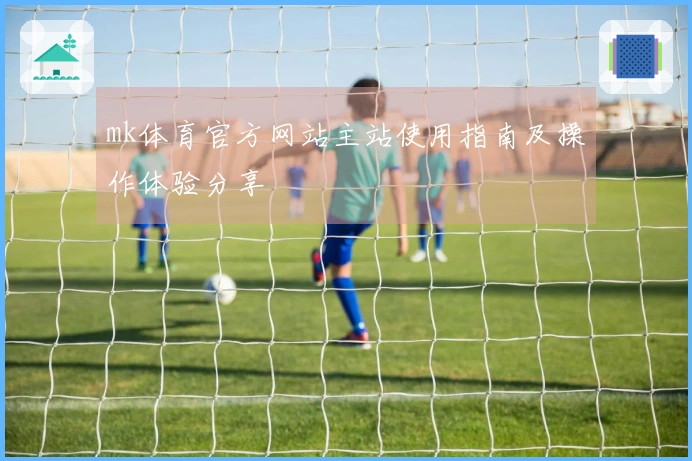 mk体育官方网站主站使用指南及操作体验分享