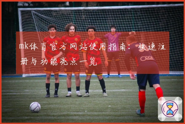 mk体育官方网站使用指南：快速注册与功能亮点一览