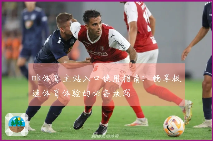 mk体育主站入口使用指南：畅享极速体育体验的必备诀窍