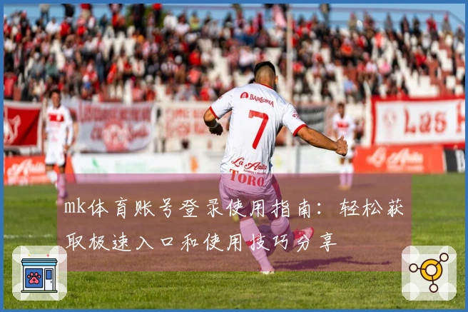 mk体育账号登录使用指南：轻松获取极速入口和使用技巧分享