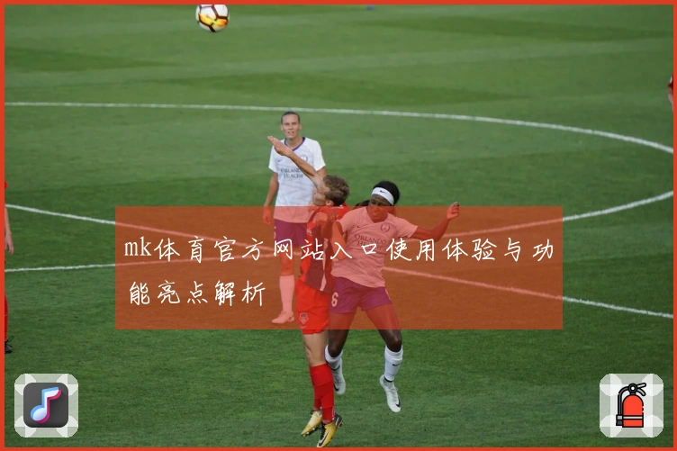 mk体育官方网站入口使用体验与功能亮点解析