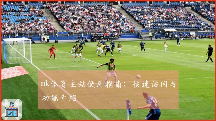 mk体育主站使用指南：快速访问与功能介绍