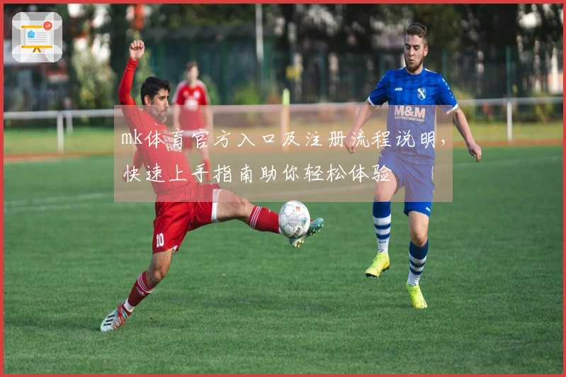 mk体育官方入口及注册流程说明，快速上手指南助你轻松体验